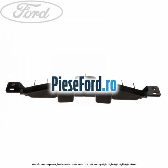 Platnic usa torpedou Ford Transit 2006-2014 2.2 TDCi 100 cp DRFA, DRFB, DRFC, DRFD, DRFE diesel