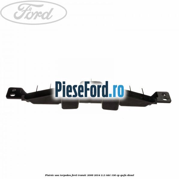 Platnic usa torpedou Ford Transit 2006-2014 2.2 TDCi 130 cp QWFA diesel