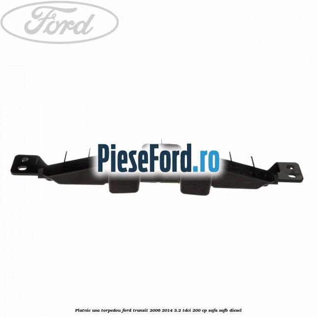 Platnic usa torpedou Ford Transit 2006-2014 3.2 TDCi 200 cp SAFA, SAFB diesel