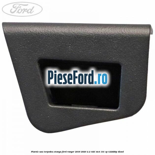 Platnic usa torpedou stanga Ford Ranger 2016-2020 2.2 TDCi 4x4 131 cp T22DD0P diesel