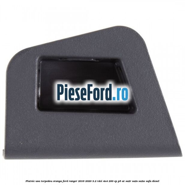 Platnic usa torpedou stanga Ford Ranger 2016-2020 3.2 TDCi 4x4 200 cp P5-AT, SA2R, SA2S, SA2W, SAFA diesel