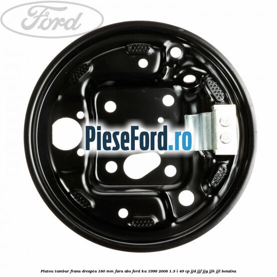 Platou tambur frana dreapta 180 mm fara ABS Ford Ka 1996-2008 1.3 i 49 cp JJD, JJF, JJG, JJH, JJL benzina