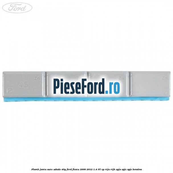 Plumb janta auto-adeziv, 45G Ford Fiesta 2008-2012 1.4 97 cp RTJA, RTJB, SPJA, SPJC, SPJE benzina