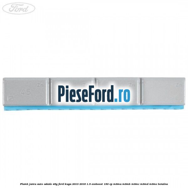 Plumb janta auto-adeziv, 45G Ford Kuga 2013-2016 1.5 EcoBoost 150 cp M8MA, M8MB, M8MC, M8MD, M8ME benzina