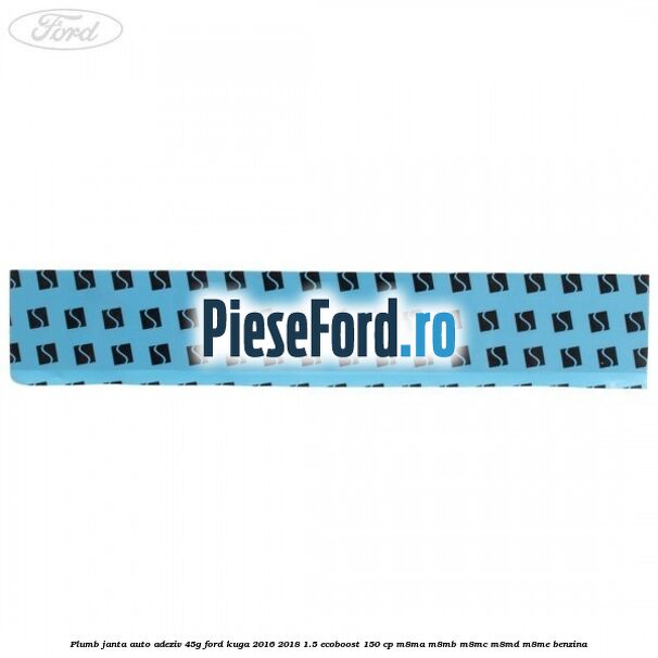Plumb janta auto-adeziv, 45G Ford Kuga 2016-2018 1.5 EcoBoost 150 cp M8MA, M8MB, M8MC, M8MD, M8ME benzina