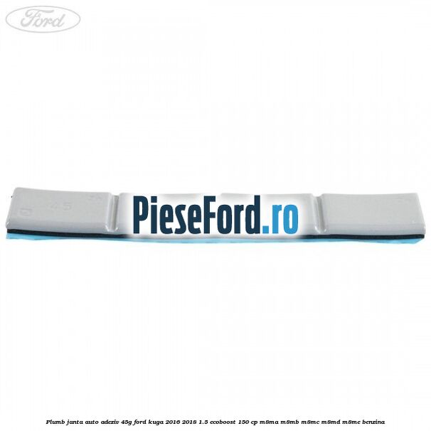 Plumb janta auto-adeziv, 45G Ford Kuga 2016-2018 1.5 EcoBoost 150 cp M8MA, M8MB, M8MC, M8MD, M8ME benzina