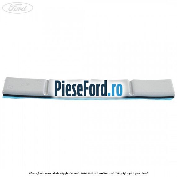Plumb janta auto-adeziv, 45G Ford Transit 2014-2018 2.0 EcoBlue RWD 105 cp BJRA, YLR6, YLRA diesel