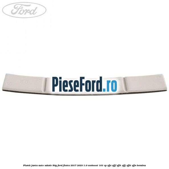 Plumb janta auto-adeziv, 50G Ford Fiesta 2017-2023 1.0 EcoBoost 101 cp SFJE, SFJF, SFJH, SFJJ, SFJK, SFJN benzina