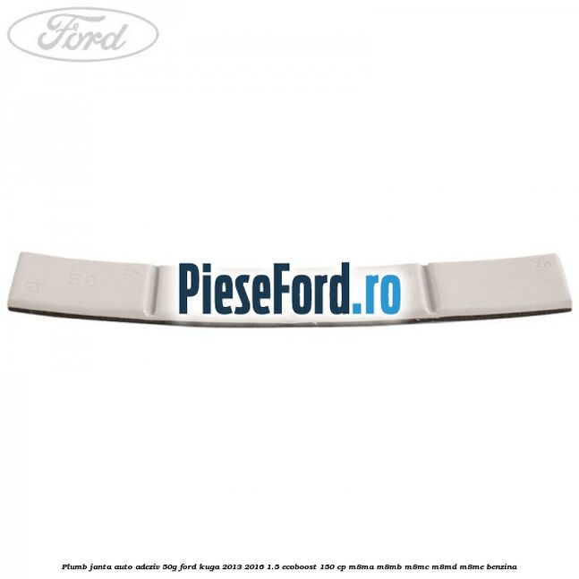 Plumb janta auto-adeziv, 50G Ford Kuga 2013-2016 1.5 EcoBoost 150 cp Plumb janta auto-adeziv, 50G Ford Kuga 2013-2016 1.5 EcoBoost 150 cp M8MA, M8MB, M8MC, M8MD, M8ME benzina
