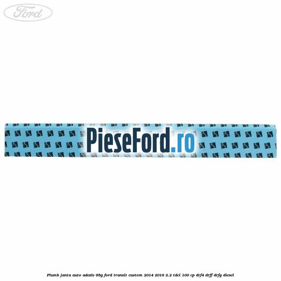 Plumb janta auto-adeziv, 65G Ford Transit Custom 2014-2018 2.2 TDCi 100 cp DRF4, DRFF, DRFG diesel