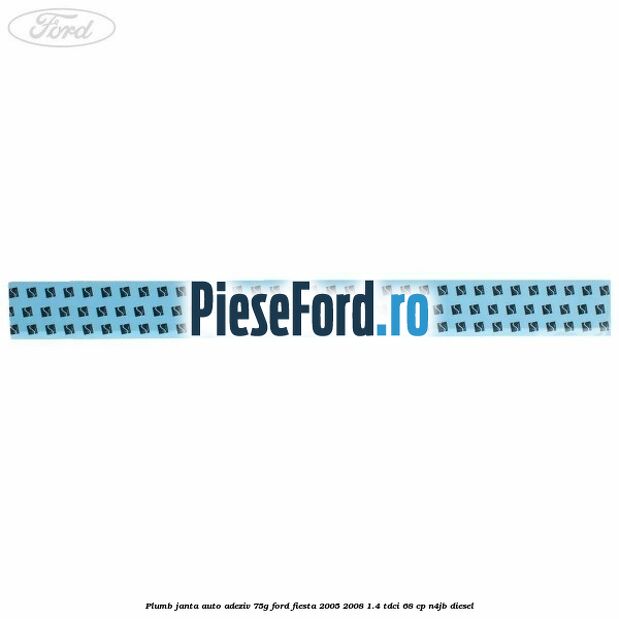 Plumb janta auto-adeziv, 75G Ford Fiesta 2005-2008 1.4 TDCi 68 cp Plumb janta auto-adeziv, 75G Ford Fiesta 2005-2008 1.4 TDCi 68 cp N4JB diesel