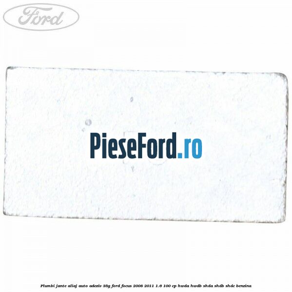 Plumbi jante aliaj auto-adeziv, 35g Ford Focus 2008-2011 1.6 100 cp Plumbi jante aliaj auto-adeziv, 35g Ford Focus 2008-2011 1.6 100 cp HWDA, HWDB, SHDA, SHDB, SHDC benzina