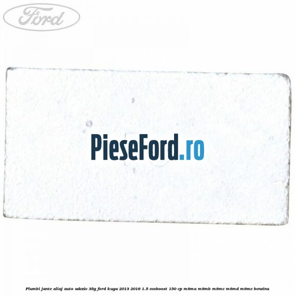 Plumbi jante aliaj auto-adeziv, 35g Ford Kuga 2013-2016 1.5 EcoBoost 150 cp Plumbi jante aliaj auto-adeziv, 35g Ford Kuga 2013-2016 1.5 EcoBoost 150 cp M8MA, M8MB, M8MC, M8MD, M8ME benzina