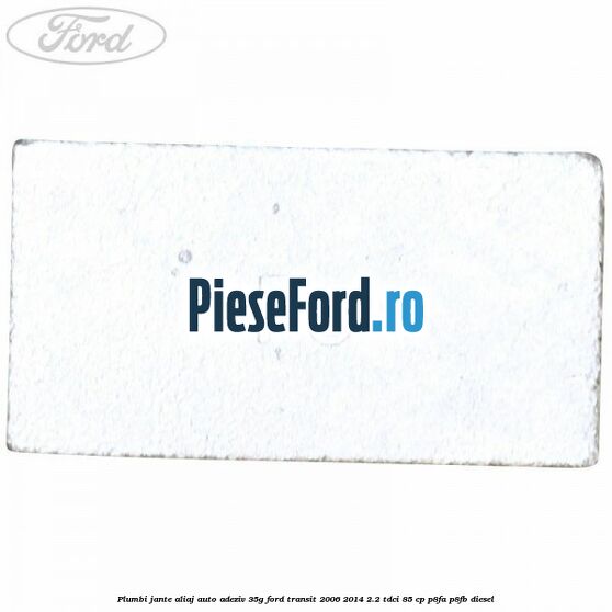 Plumbi jante aliaj auto-adeziv, 35g Ford Transit 2006-2014 2.2 TDCi 85 cp Plumbi jante aliaj auto-adeziv, 35g Ford Transit 2006-2014 2.2 TDCi 85 cp P8FA, P8FB diesel