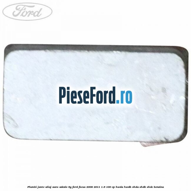 Plumbi jante aliaj auto-adeziv, 5g Ford Focus 2008-2011 1.6 100 cp Plumbi jante aliaj auto-adeziv, 5g Ford Focus 2008-2011 1.6 100 cp HWDA, HWDB, SHDA, SHDB, SHDC benzina