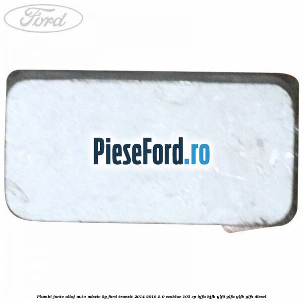 Plumbi jante aliaj auto-adeziv, 5g Ford Transit 2014-2018 2.0 EcoBlue 105 cp BJFA, BJFB, YLF6, YLFA, YLFB, YLFS diesel