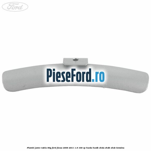 Plumbi jante tabla, 60g Ford Focus 2008-2011 1.6 100 cp Plumbi jante tabla, 60g Ford Focus 2008-2011 1.6 100 cp HWDA, HWDB, SHDA, SHDB, SHDC benzina