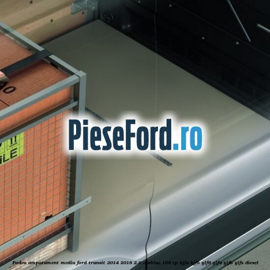 Podea ampatament mediu Ford Transit 2014-2018 2.0 EcoBlue 105 cp BJFA, BJFB, YLF6, YLFA, YLFB, YLFS diesel