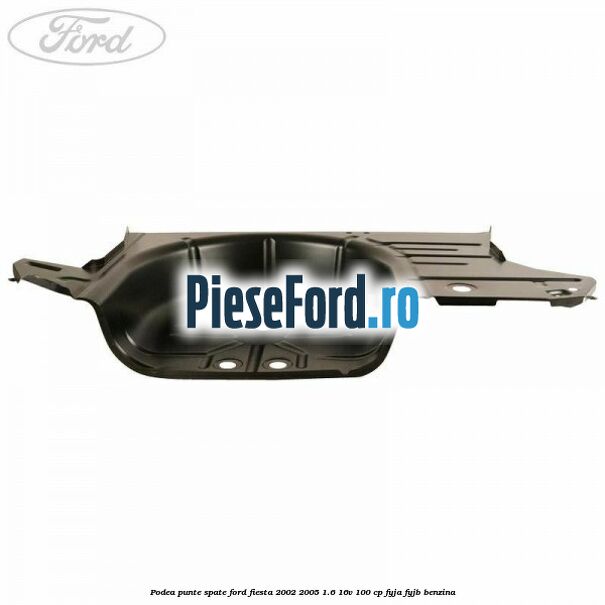 Podea punte spate Ford Fiesta 2002-2005 1.6 16V 100 cp FYJA, FYJB benzina