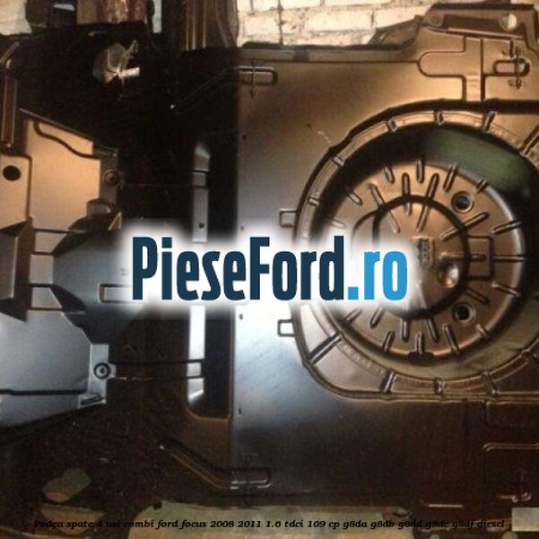 Podea spate 4 usi combi Ford Focus 2008-2011 1.6 TDCi 109 cp G8DA, G8DB, G8DD, G8DE, G8DF diesel