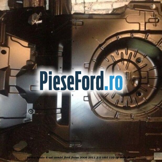 Podea spate 4 usi combi Ford Focus 2008-2011 2.0 TDCi 110 cp IXDA diesel