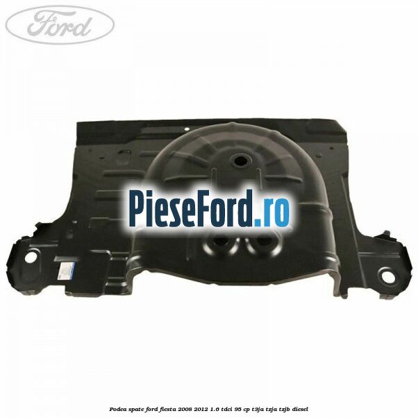 Podea spate Ford Fiesta 2008-2012 1.6 TDCi 95 cp T3JA, TZJA, TZJB diesel