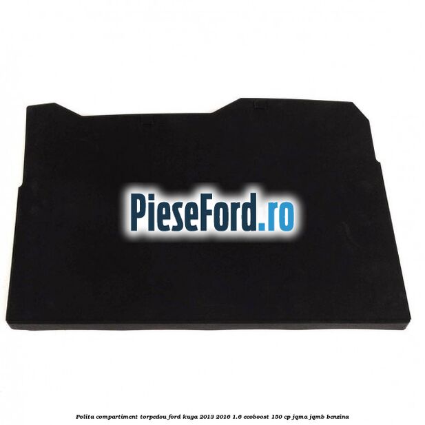 Polita compartiment torpedou Ford Kuga 2013-2016 1.6 EcoBoost 150 cp JQMA, JQMB benzina