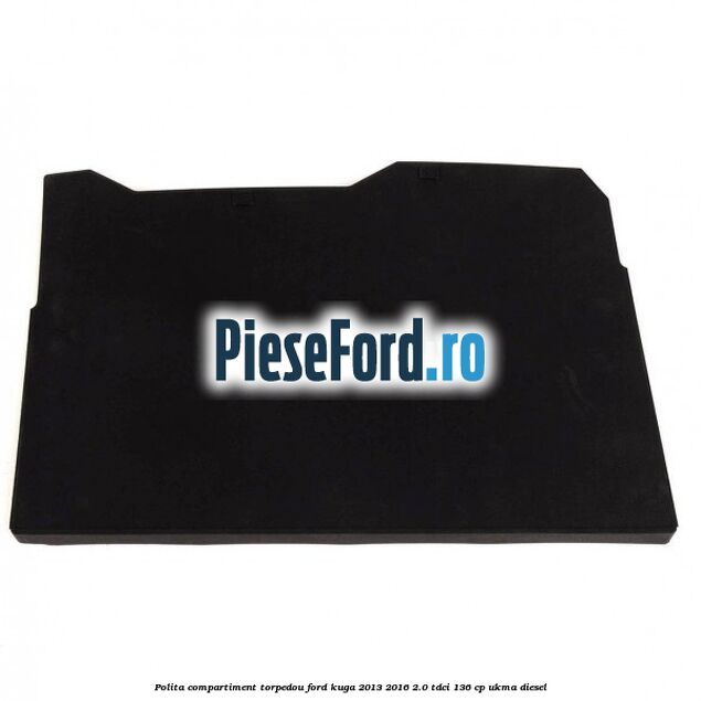 Polita compartiment torpedou Ford Kuga 2013-2016 2.0 TDCi 136 cp UKMA diesel