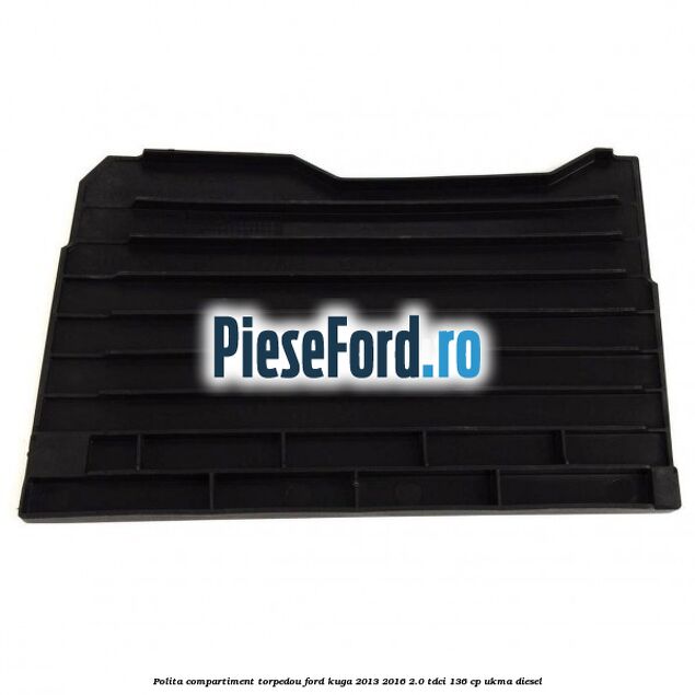 Polita compartiment torpedou Ford Kuga 2013-2016 2.0 TDCi 136 cp UKMA diesel