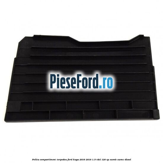 Polita compartiment torpedou Ford Kuga 2016-2018 1.5 TDCi 120 cp XWMB, XWMC diesel