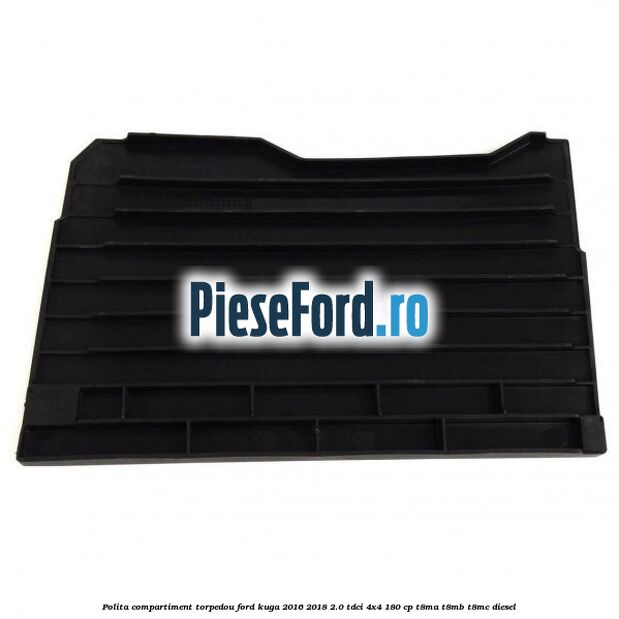 Polita compartiment torpedou Ford Kuga 2016-2018 2.0 TDCi 4x4 180 cp T8MA, T8MB, T8MC diesel