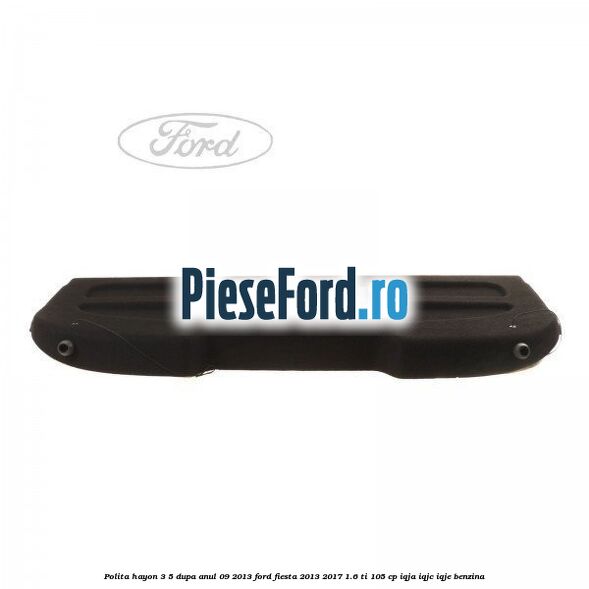 Polita hayon 3/5 dupa anul 09/2013 Ford Fiesta 2013-2017 1.6 Ti 105 cp IQJA, IQJC, IQJE benzina