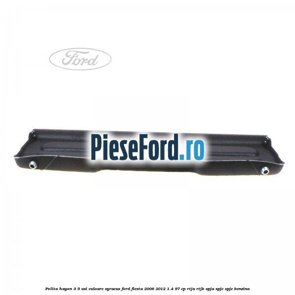 Polita hayon 3/5 usi culoare syracus Ford Fiesta 2008-2012 1.4 97 cp RTJA, RTJB, SPJA, SPJC, SPJE benzina