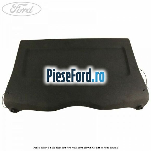 Polita hayon 3/5 usi dark flint Ford Focus 2004-2007 2.5 ST 225 cp Polita hayon 3/5 usi dark flint Ford Focus 2004-2007 2.5 ST 225 cp HYDA benzina