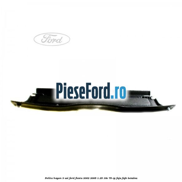 Polita hayon 3 usi Ford Fiesta 2002-2005 1.25 16V 75 cp Polita hayon 3 usi Ford Fiesta 2002-2005 1.25 16V 75 cp FUJA, FUJB benzina