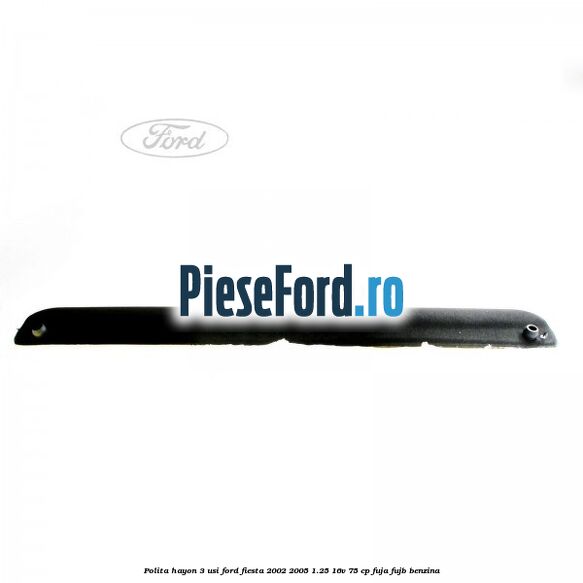 Polita hayon 3 usi Ford Fiesta 2002-2005 1.25 16V 75 cp Polita hayon 3 usi Ford Fiesta 2002-2005 1.25 16V 75 cp FUJA, FUJB benzina