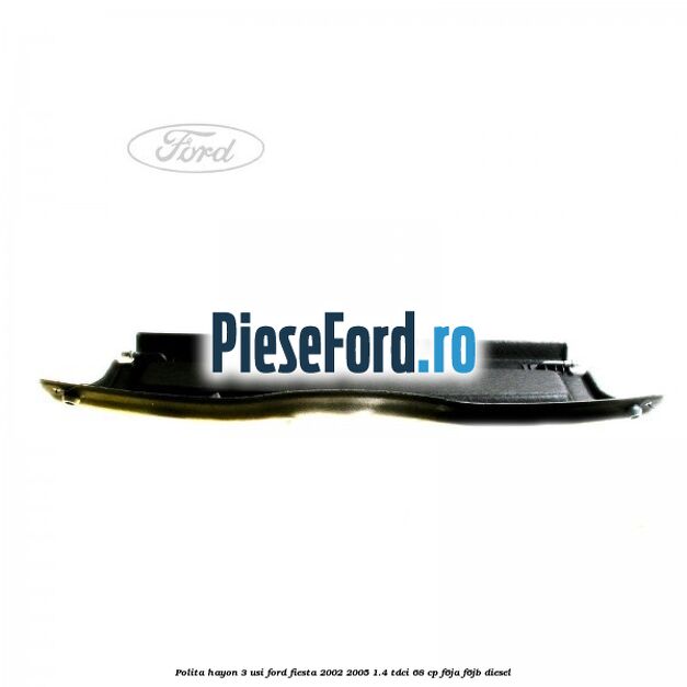 Polita hayon 3 usi Ford Fiesta 2002-2005 1.4 TDCi 68 cp Polita hayon 3 usi Ford Fiesta 2002-2005 1.4 TDCi 68 cp F6JA, F6JB diesel