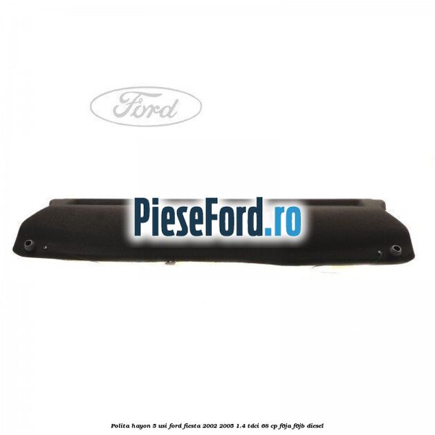Polita hayon 5 usi Ford Fiesta 2002-2005 1.4 TDCi 68 cp F6JA, F6JB diesel