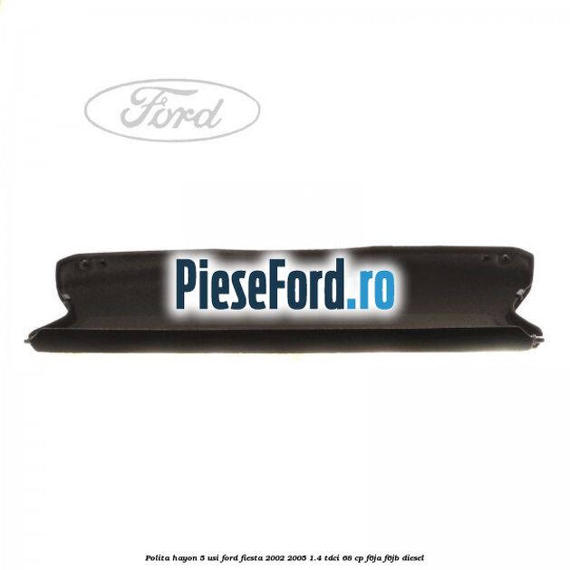 Polita hayon 5 usi Ford Fiesta 2002-2005 1.4 TDCi 68 cp F6JA, F6JB diesel