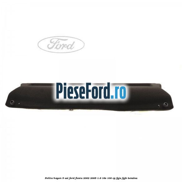 Polita hayon 5 usi Ford Fiesta 2002-2005 1.6 16V 100 cp Polita hayon 5 usi Ford Fiesta 2002-2005 1.6 16V 100 cp FYJA, FYJB benzina