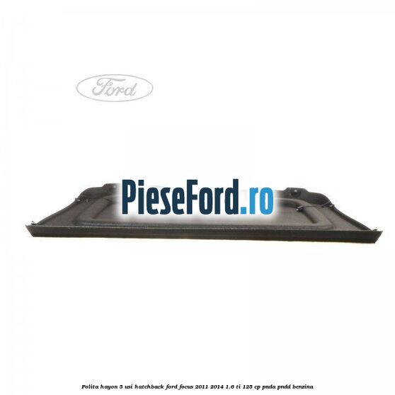 Polita hayon, 5 usi hatchback Ford Focus 2011-2014 1.6 Ti 125 cp Polita hayon, 5 usi hatchback Ford Focus 2011-2014 1.6 Ti 125 cp PNDA, PNDD benzina