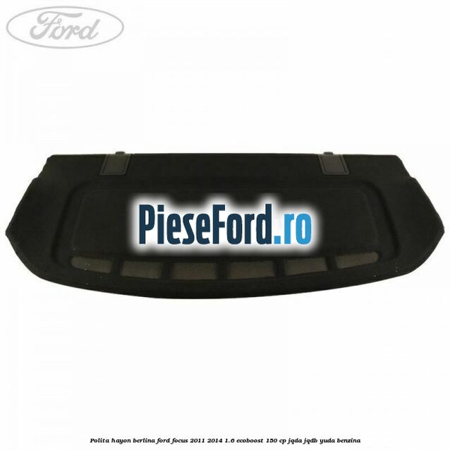 Polita hayon berlina Ford Focus 2011-2014 1.6 EcoBoost 150 cp Polita hayon berlina Ford Focus 2011-2014 1.6 EcoBoost 150 cp JQDA, JQDB, YUDA benzina