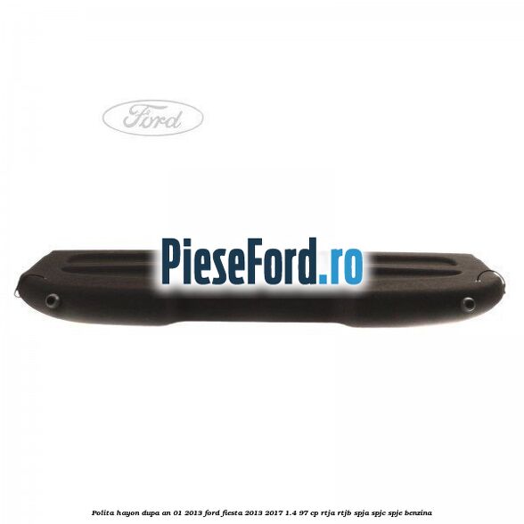 Polita hayon dupa an 01/2013 Ford Fiesta 2013-2017 1.4 97 cp RTJA, RTJB, SPJA, SPJC, SPJE benzina