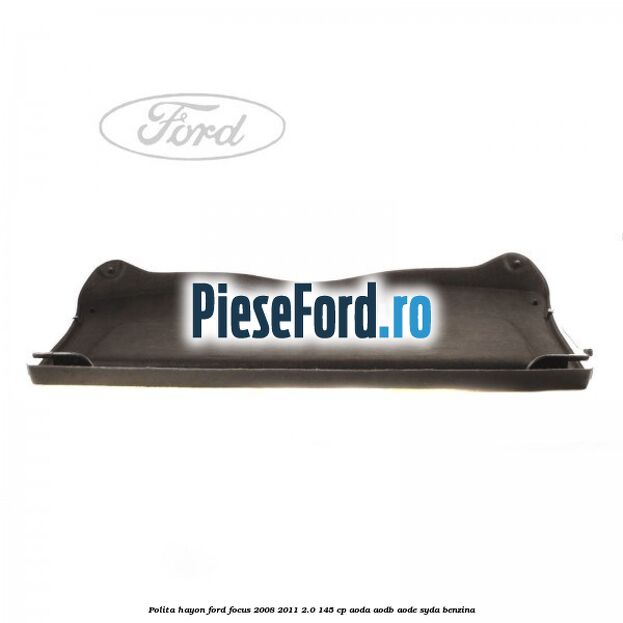 Polita hayon Ford Focus 2008-2011 2.0 145 cp Polita hayon Ford Focus 2008-2011 2.0 145 cp AODA, AODB, AODE, SYDA benzina