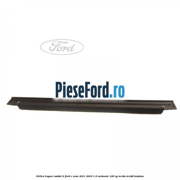 Polita hayon randul 2 Ford C-Max 2011-2015 1.0 EcoBoost 125 cp M1DA, M1DD benzina