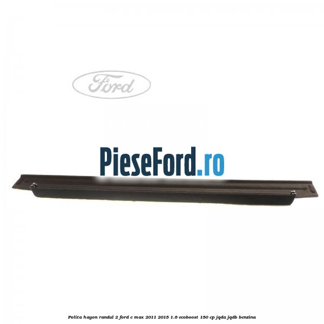 Polita hayon randul 2 Ford C-Max 2011-2015 1.6 EcoBoost 150 cp JQDA, JQDB benzina