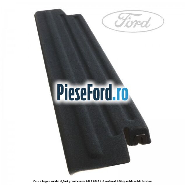 Polita hayon randul 2 Ford Grand C-Max 2011-2015 1.0 EcoBoost 100 cp Polita hayon randul 2 Ford Grand C-Max 2011-2015 1.0 EcoBoost 100 cp M2DA, M2DC benzina