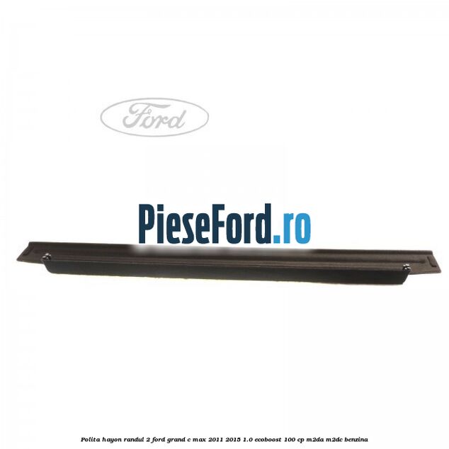 Polita hayon randul 2 Ford Grand C-Max 2011-2015 1.0 EcoBoost 100 cp Polita hayon randul 2 Ford Grand C-Max 2011-2015 1.0 EcoBoost 100 cp M2DA, M2DC benzina
