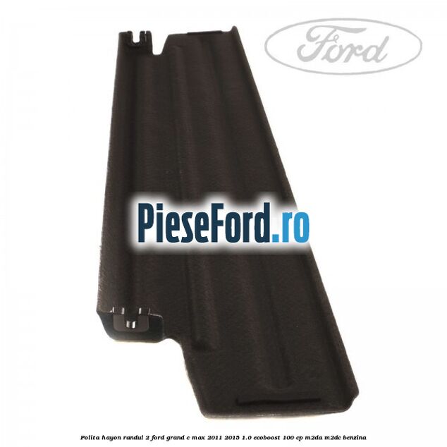 Polita hayon randul 2 Ford Grand C-Max 2011-2015 1.0 EcoBoost 100 cp Polita hayon randul 2 Ford Grand C-Max 2011-2015 1.0 EcoBoost 100 cp M2DA, M2DC benzina