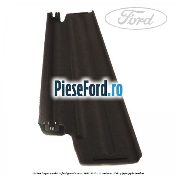 Polita hayon randul 2 Ford Grand C-Max 2011-2015 1.6 EcoBoost 150 cp JQDA, JQDB benzina
